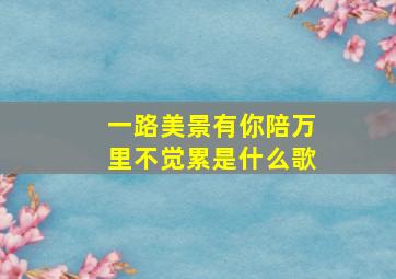 一路美景有你陪万里不觉累是什么歌