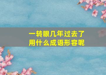 一转眼几年过去了用什么成语形容呢