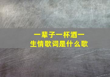 一辈子一杯酒一生情歌词是什么歌