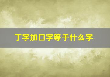 丁字加口字等于什么字