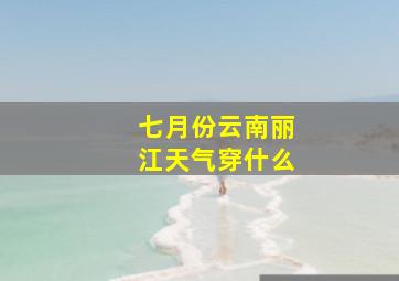 七月份云南丽江天气穿什么