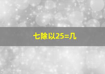 七除以25=几