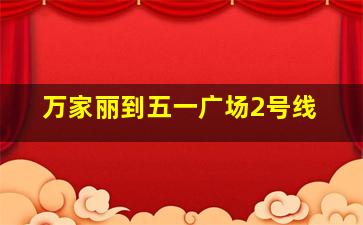 万家丽到五一广场2号线