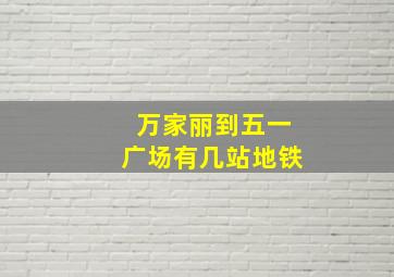 万家丽到五一广场有几站地铁