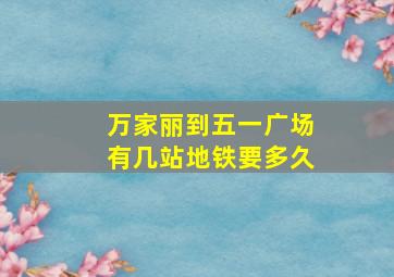 万家丽到五一广场有几站地铁要多久