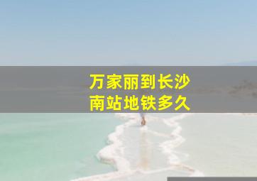 万家丽到长沙南站地铁多久