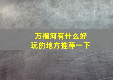 万福河有什么好玩的地方推荐一下