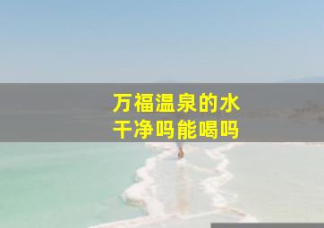 万福温泉的水干净吗能喝吗