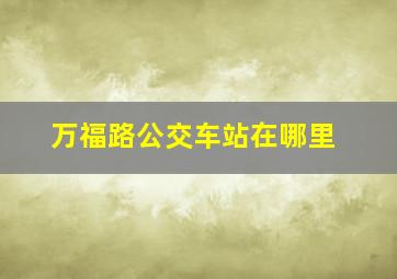 万福路公交车站在哪里