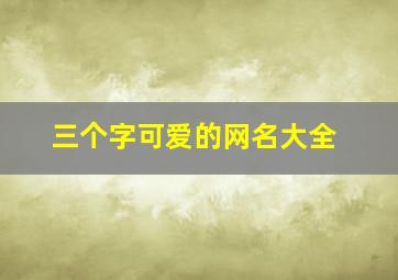 三个字可爱的网名大全