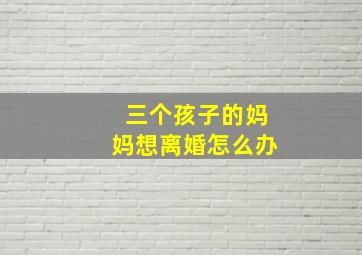 三个孩子的妈妈想离婚怎么办