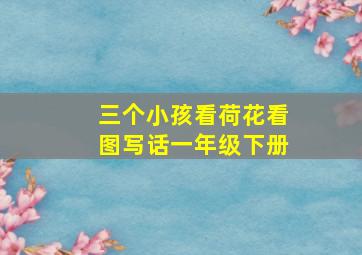 三个小孩看荷花看图写话一年级下册