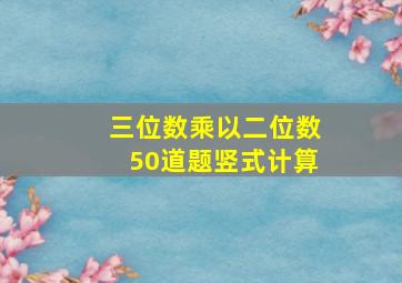 三位数乘以二位数50道题竖式计算