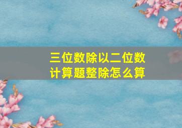 三位数除以二位数计算题整除怎么算