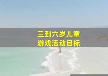 三到六岁儿童游戏活动目标