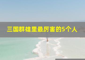 三国群雄里最厉害的5个人