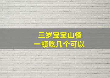 三岁宝宝山楂一顿吃几个可以