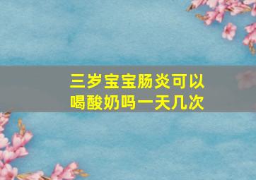 三岁宝宝肠炎可以喝酸奶吗一天几次