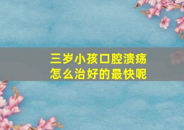 三岁小孩口腔溃疡怎么治好的最快呢