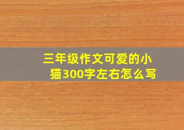 三年级作文可爱的小猫300字左右怎么写