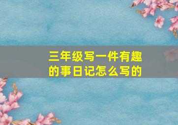 三年级写一件有趣的事日记怎么写的