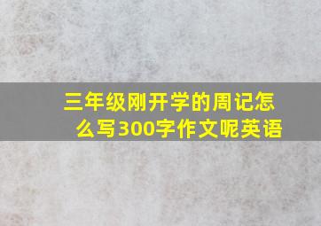 三年级刚开学的周记怎么写300字作文呢英语