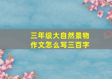 三年级大自然景物作文怎么写三百字