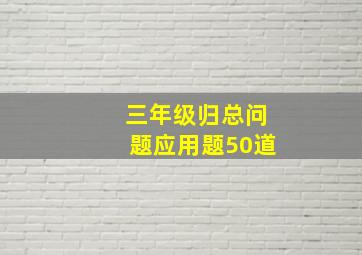 三年级归总问题应用题50道