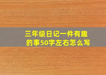 三年级日记一件有趣的事50字左右怎么写