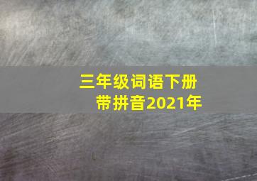 三年级词语下册带拼音2021年