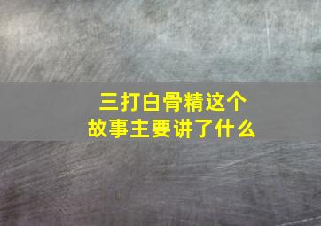 三打白骨精这个故事主要讲了什么