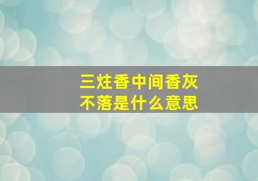 三炷香中间香灰不落是什么意思