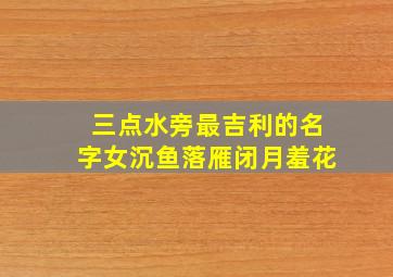 三点水旁最吉利的名字女沉鱼落雁闭月羞花