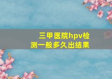 三甲医院hpv检测一般多久出结果