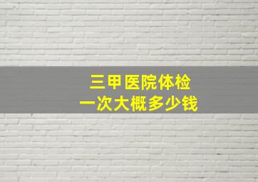 三甲医院体检一次大概多少钱