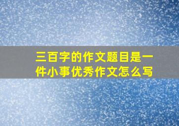 三百字的作文题目是一件小事优秀作文怎么写