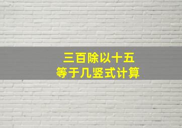 三百除以十五等于几竖式计算