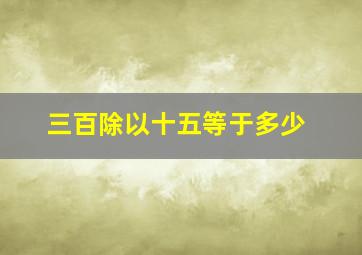 三百除以十五等于多少