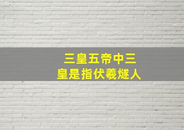 三皇五帝中三皇是指伏羲燧人