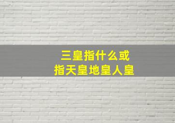 三皇指什么或指天皇地皇人皇