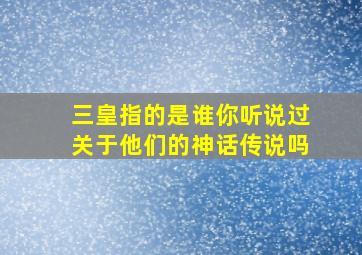 三皇指的是谁你听说过关于他们的神话传说吗