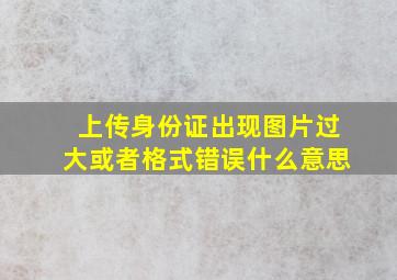 上传身份证出现图片过大或者格式错误什么意思