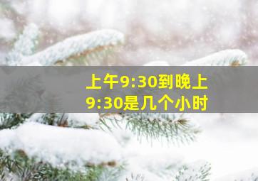 上午9:30到晚上9:30是几个小时