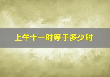 上午十一时等于多少时