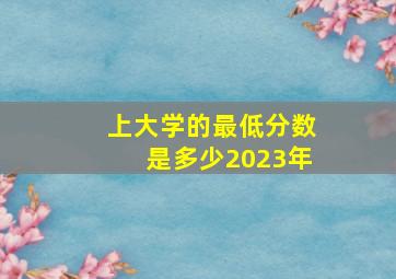 上大学的最低分数是多少2023年