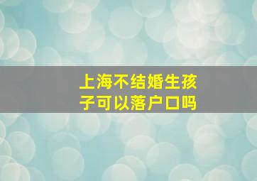 上海不结婚生孩子可以落户口吗