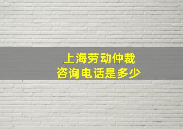 上海劳动仲裁咨询电话是多少