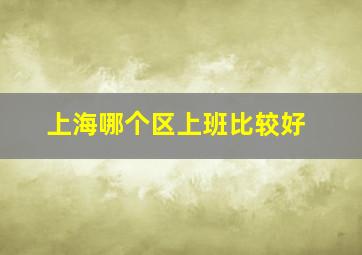 上海哪个区上班比较好