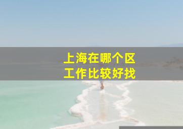 上海在哪个区工作比较好找