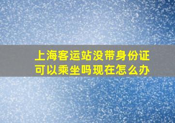 上海客运站没带身份证可以乘坐吗现在怎么办